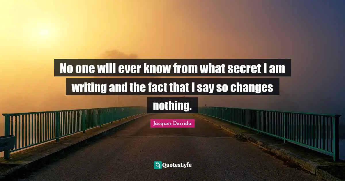 No one will ever know from what secret I am writing and the fact that I say so changes nothing.