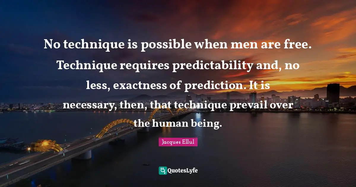 Predictability Quotes: "No technique is possible when men are free. Technique requires predictability and, no less, exactness of prediction. It is necessary, then, that technique prevail over the human being."