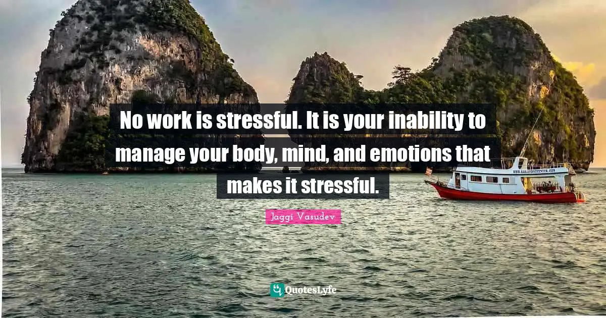 No work is stressful. It is your inability to manage your body, mind, and emotions that makes it stressful.