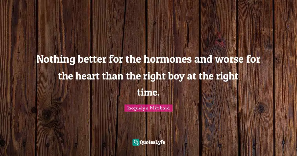 Nothing better for the hormones and worse for the heart than the right boy at the right time.