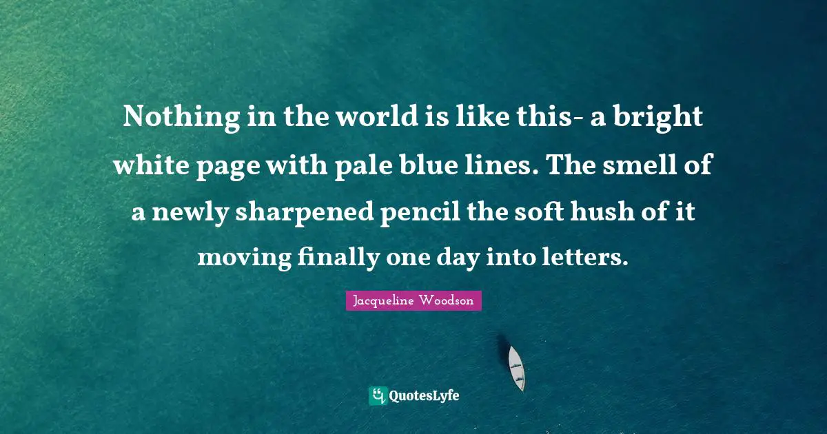 Nothing in the world is like this- a bright white page with pale blue lines. The smell of a newly sharpened pencil the soft hush of it moving finally one day into letters.
