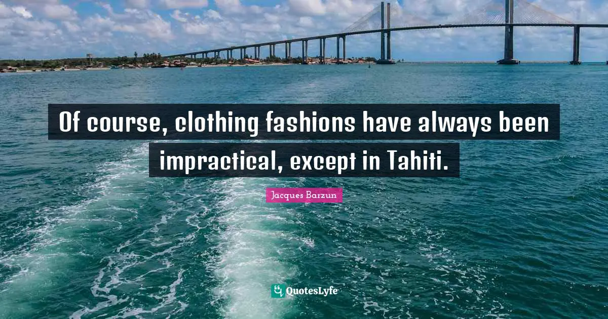 Jacques Barzun Quotes: "Of course, clothing fashions have always been impractical, except in Tahiti."