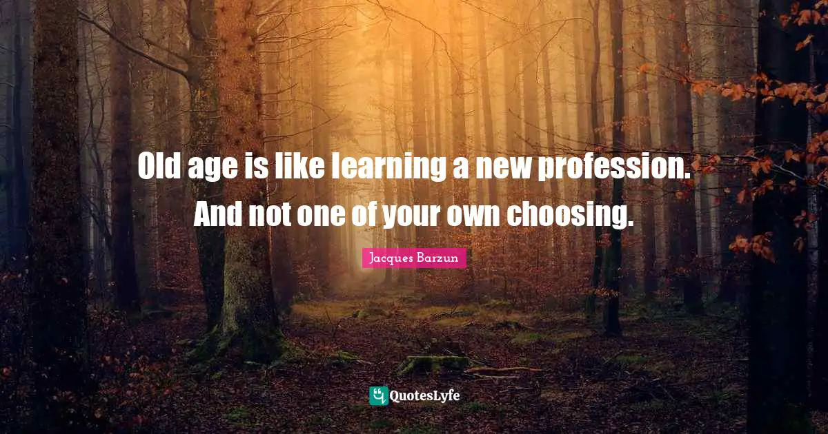 Jacques Barzun Quotes: "Old age is like learning a new profession. And not one of your own choosing."