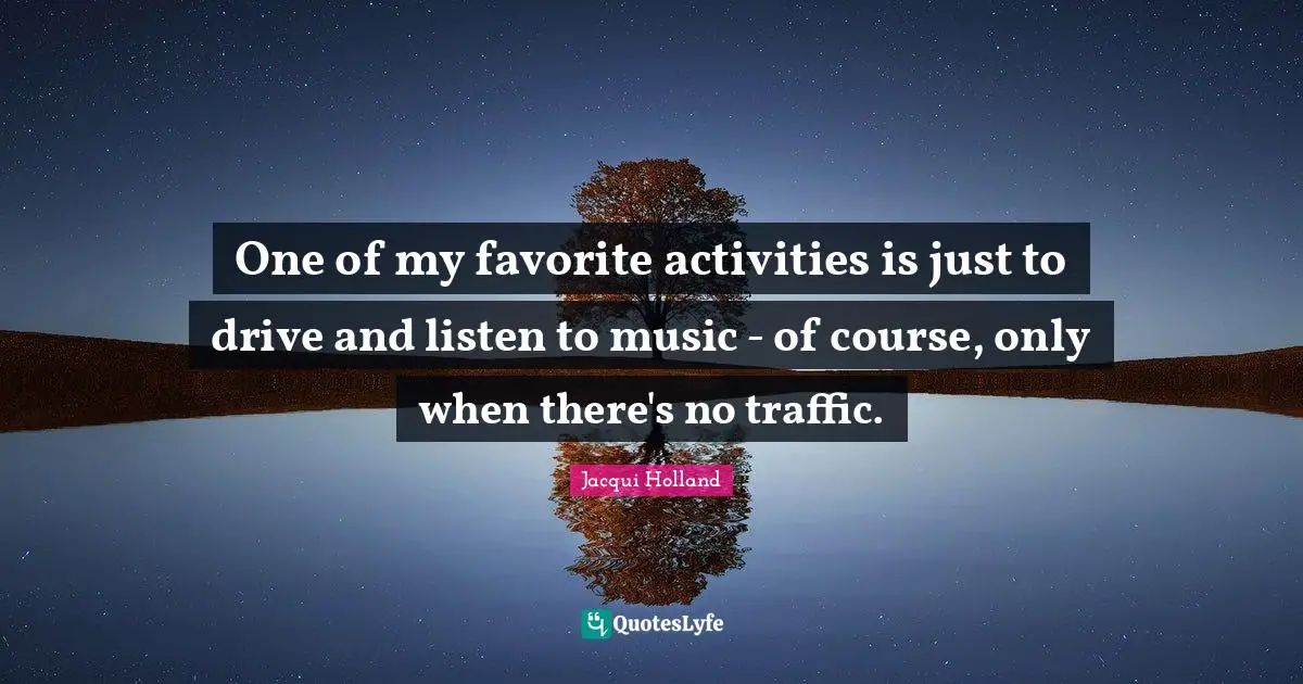 One of my favorite activities is just to drive and listen to music - of course, only when there's no traffic.
