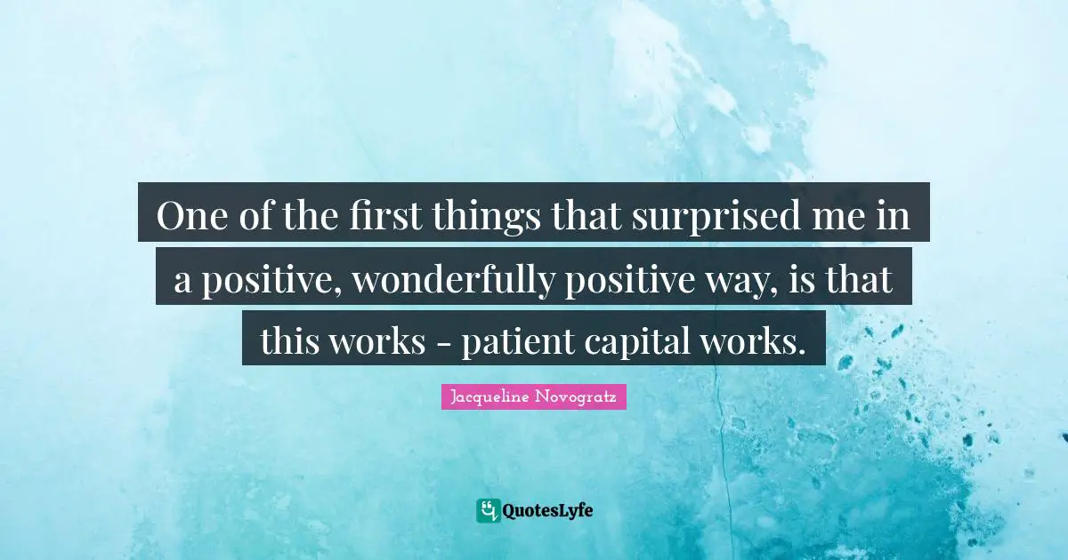 One of the first things that surprised me in a positive, wonderfully positive way, is that this works - patient capital works.