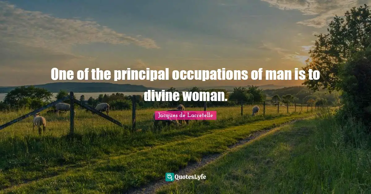 One of the principal occupations of man is to divine woman.