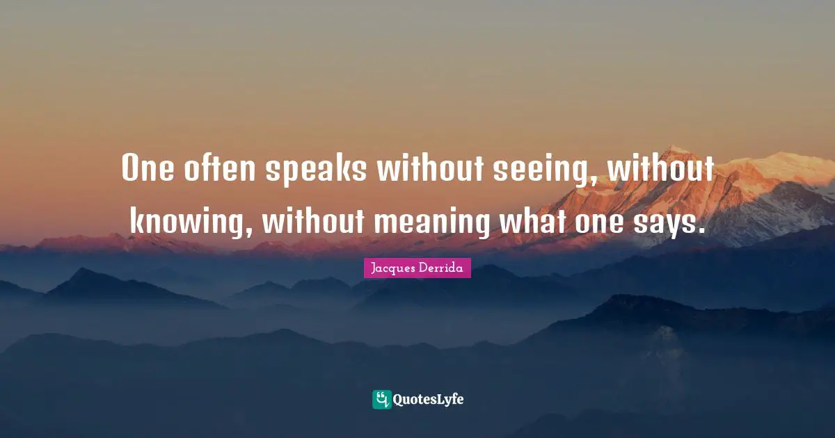 One often speaks without seeing, without knowing, without meaning what one says.