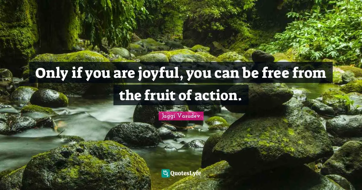 Jaggi Vasudev Quotes: Only if you are joyful, you can be free from the fruit of action.