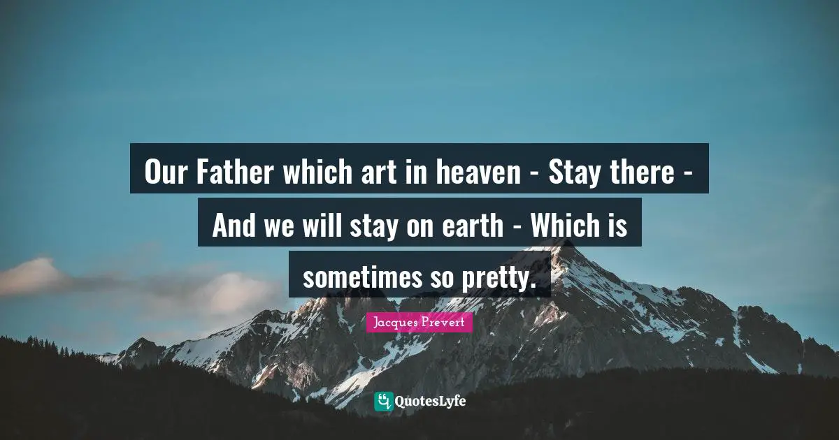 Our Father which art in heaven - Stay there - And we will stay on earth - Which is sometimes so pretty.