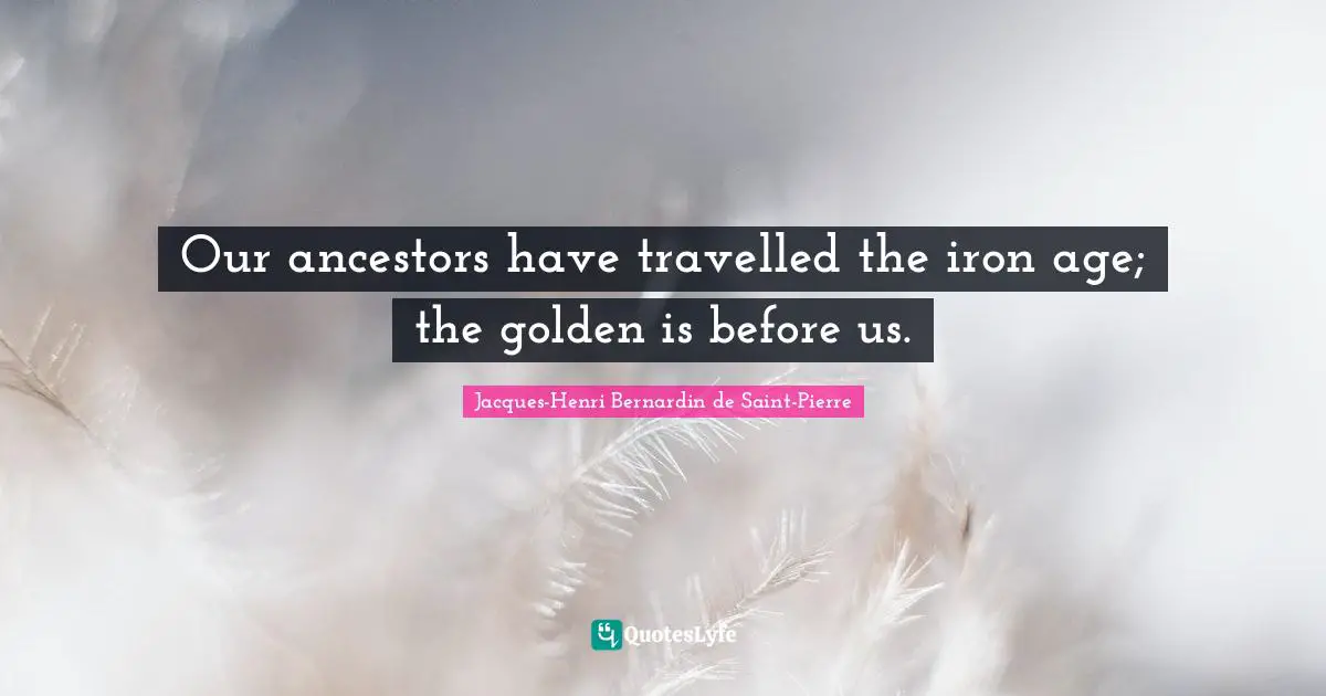 Our ancestors have travelled the iron age; the golden is before us.