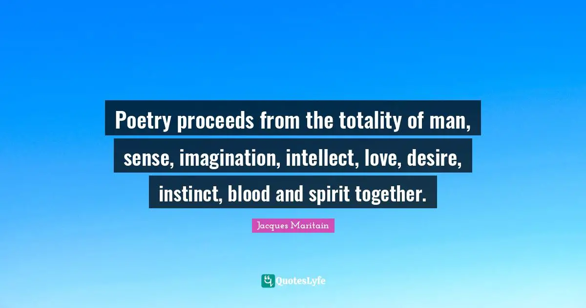 Jacques Maritain Quotes: "Poetry proceeds from the totality of man, sense, imagination, intellect, love, desire, instinct, blood and spirit together."