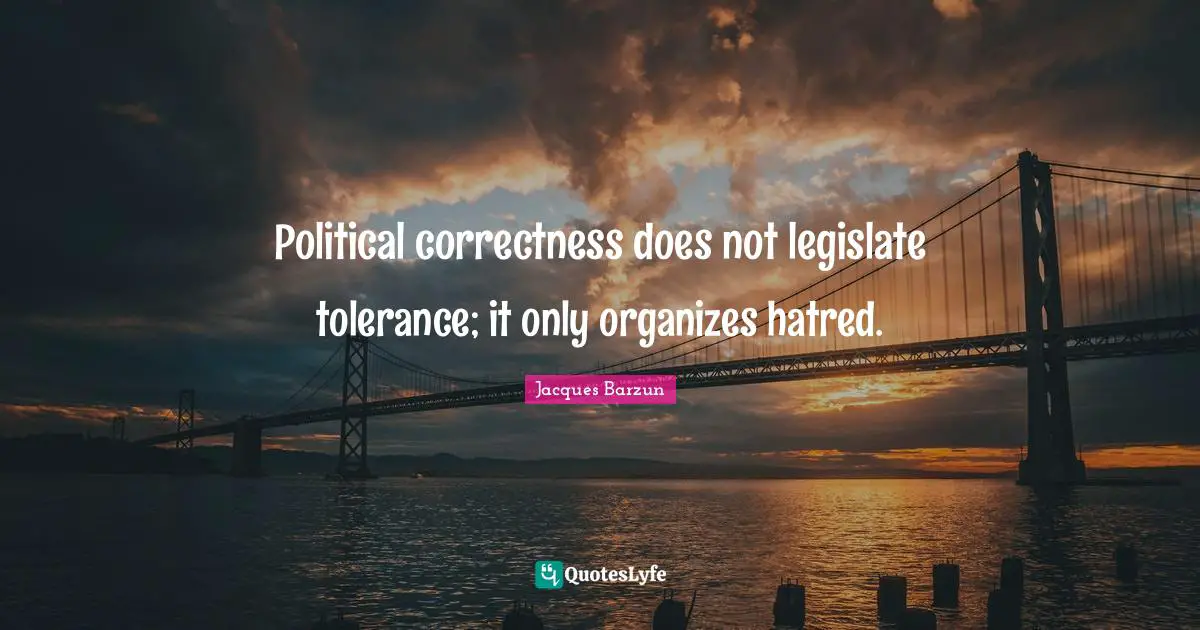 Jacques Barzun Quotes: "Political correctness does not legislate tolerance; it only organizes hatred."