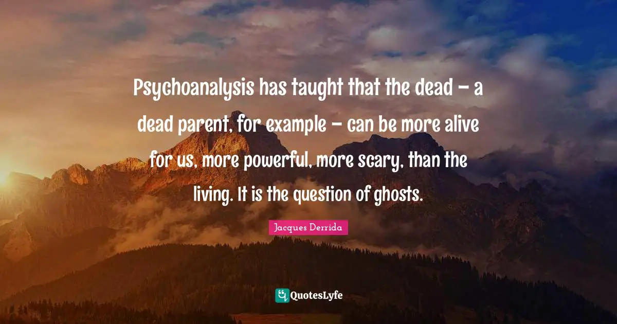 Example Quotes: "Psychoanalysis has taught that the dead – a dead parent, for example – can be more alive for us, more powerful, more scary, than the living. It is the question of ghosts."