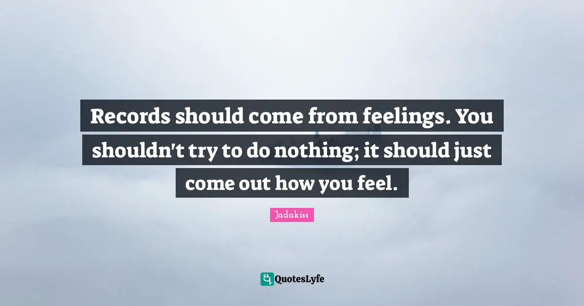 Records should come from feelings. You shouldn't try to do nothing; it should just come out how you feel.