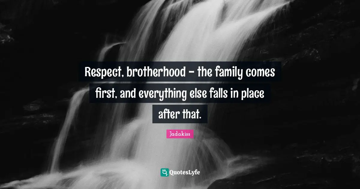 Respect, brotherhood - the family comes first, and everything else falls in place after that.