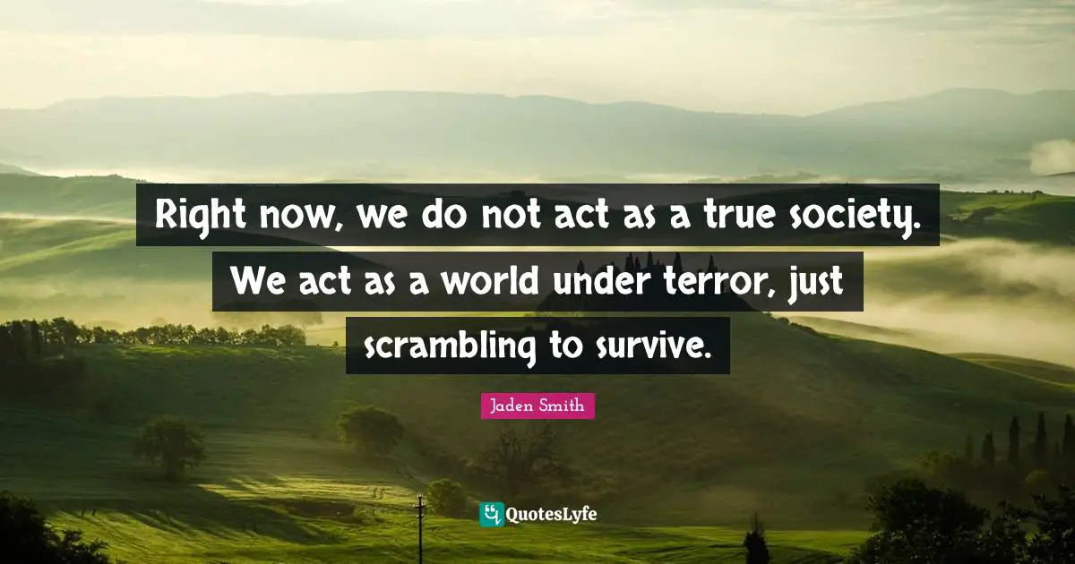 Right now, we do not act as a true society. We act as a world under terror, just scrambling to survive.