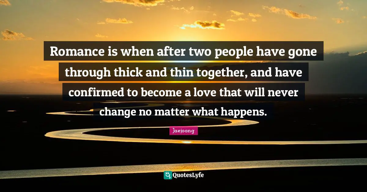 Romance is when after two people have gone through thick and thin together, and have confirmed to become a love that will never change no matter what happens.