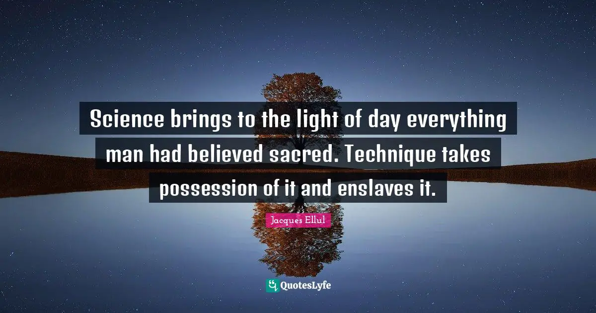 Science brings to the light of day everything man had believed sacred. Technique takes possession of it and enslaves it.
