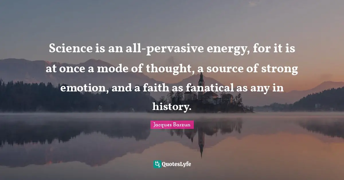 Jacques Barzun Quotes: "Science is an all-pervasive energy, for it is at once a mode of thought, a source of strong emotion, and a faith as fanatical as any in history."