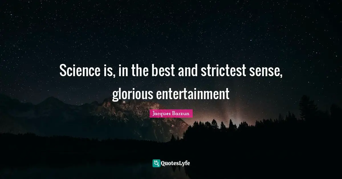 Jacques Barzun Quotes: "Science is, in the best and strictest sense, glorious entertainment"