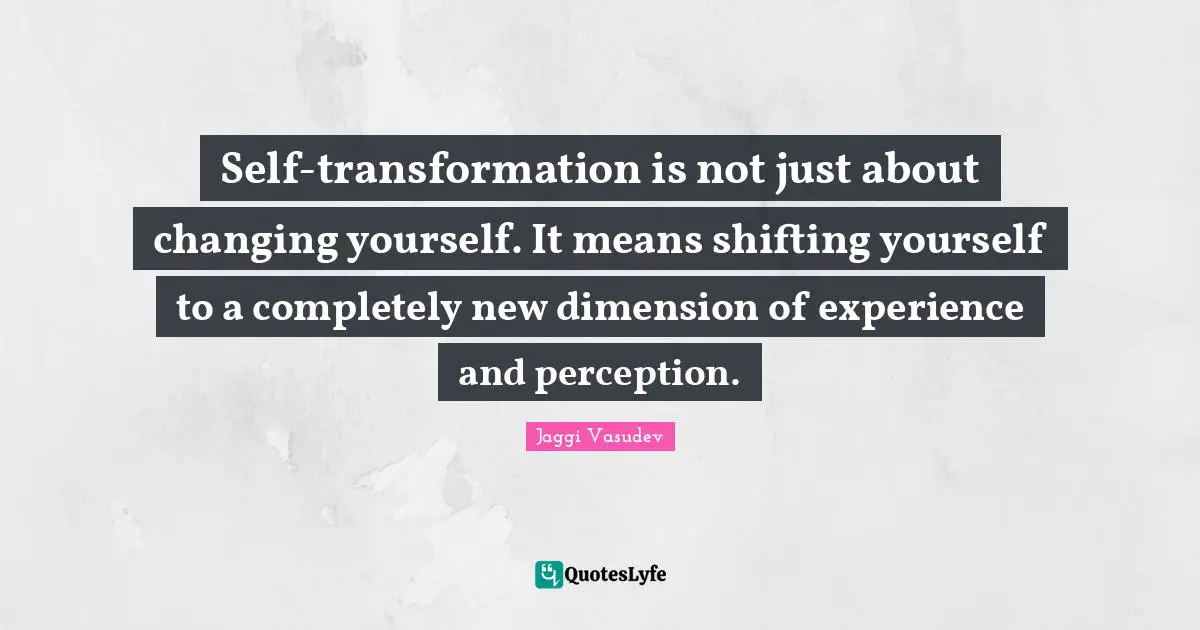 Shifting Quotes: "Self-transformation is not just about changing yourself. It means shifting yourself to a completely new dimension of experience and perception."