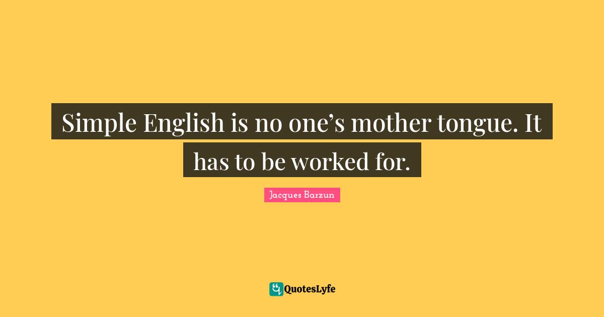 Jacques Barzun Quotes: "Simple English is no one’s mother tongue. It has to be worked for."
