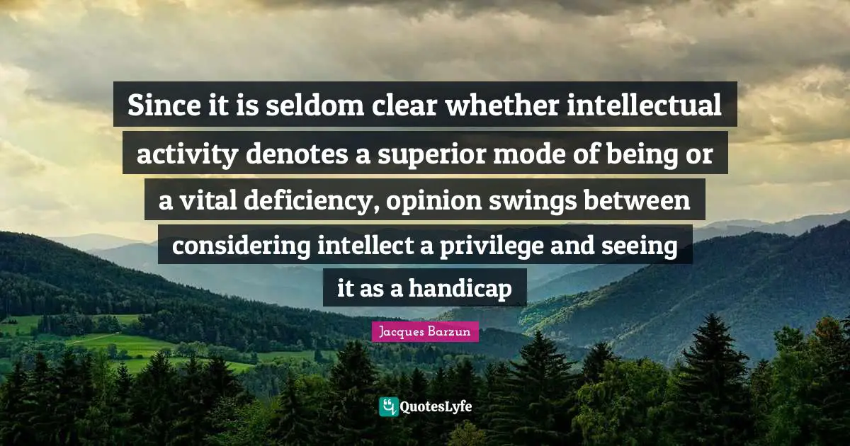 Deficiency Quotes: "Since it is seldom clear whether intellectual activity denotes a superior mode of being or a vital deficiency, opinion swings between considering intellect a privilege and seeing it as a handicap"