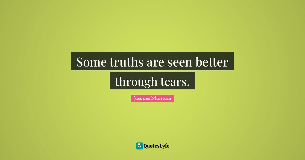 Jacques Maritain Quotes: "Some truths are seen better through tears."