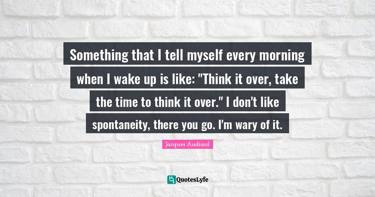 Something that I tell myself every morning when I wake up is like "Th