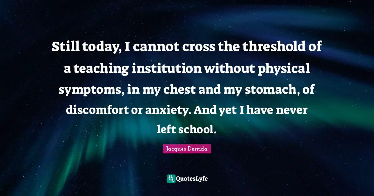 Still today, I cannot cross the threshold of a teaching institution without physical symptoms, in my chest and my stomach, of discomfort or anxiety. And yet I have never left school.
