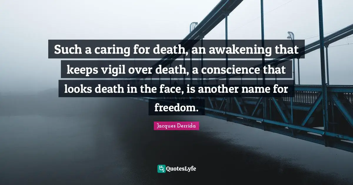 Such a caring for death, an awakening that keeps vigil over death, a conscience that looks death in the face, is another name for freedom.