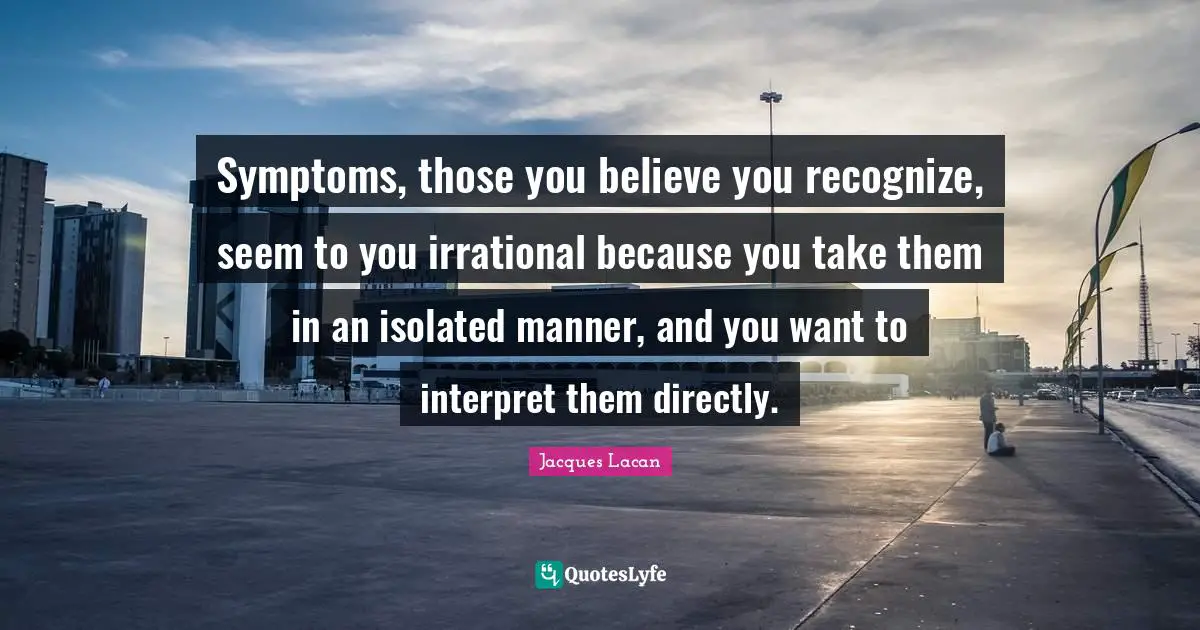 Irrational Quotes: "Symptoms, those you believe you recognize, seem to you irrational because you take them in an isolated manner, and you want to interpret them directly."