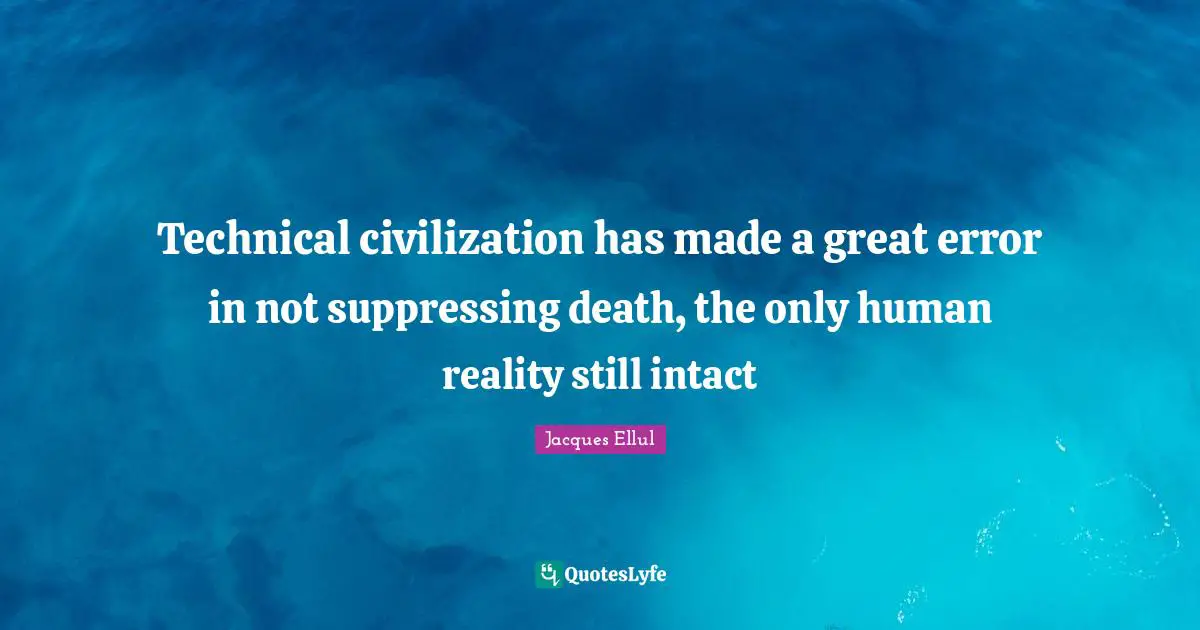 Technical civilization has made a great error in not suppressing death, the only human reality still intact