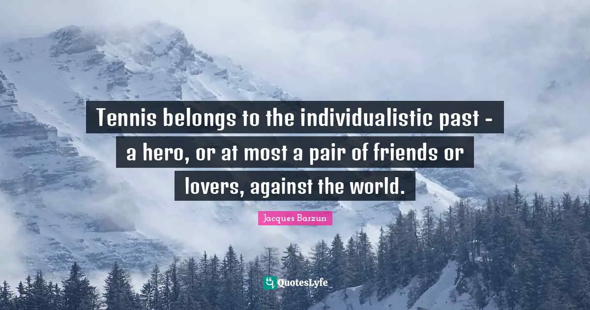 Jacques Barzun Quotes: "Tennis belongs to the individualistic past - a hero, or at most a pair of friends or lovers, against the world."