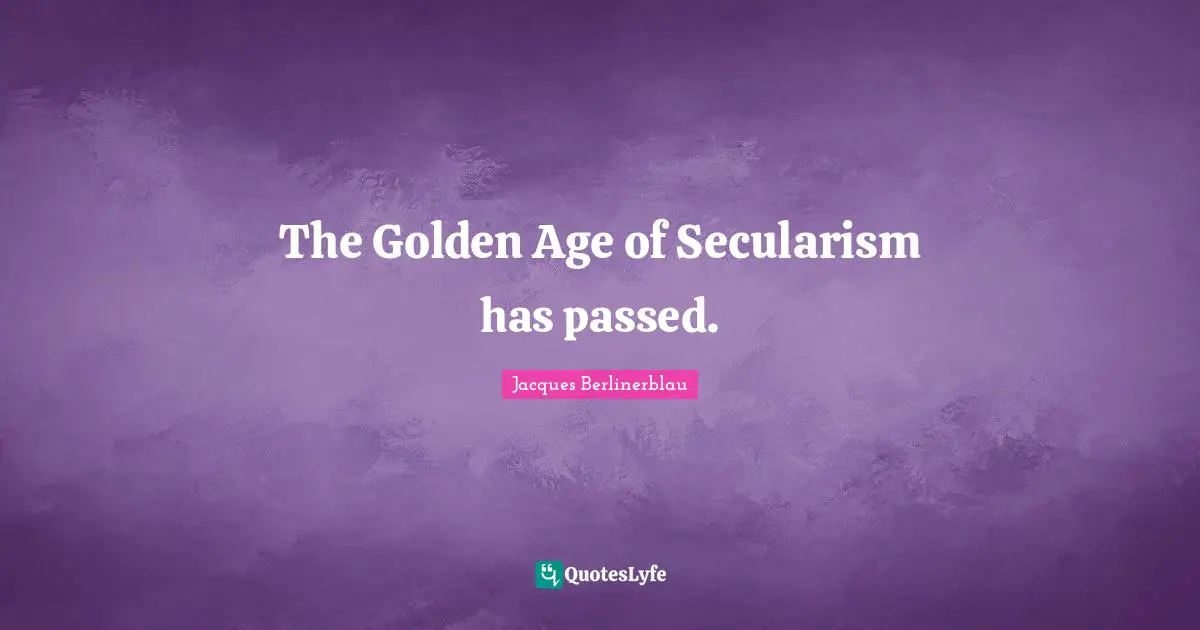 Secularism Quotes: "The Golden Age of Secularism has passed."