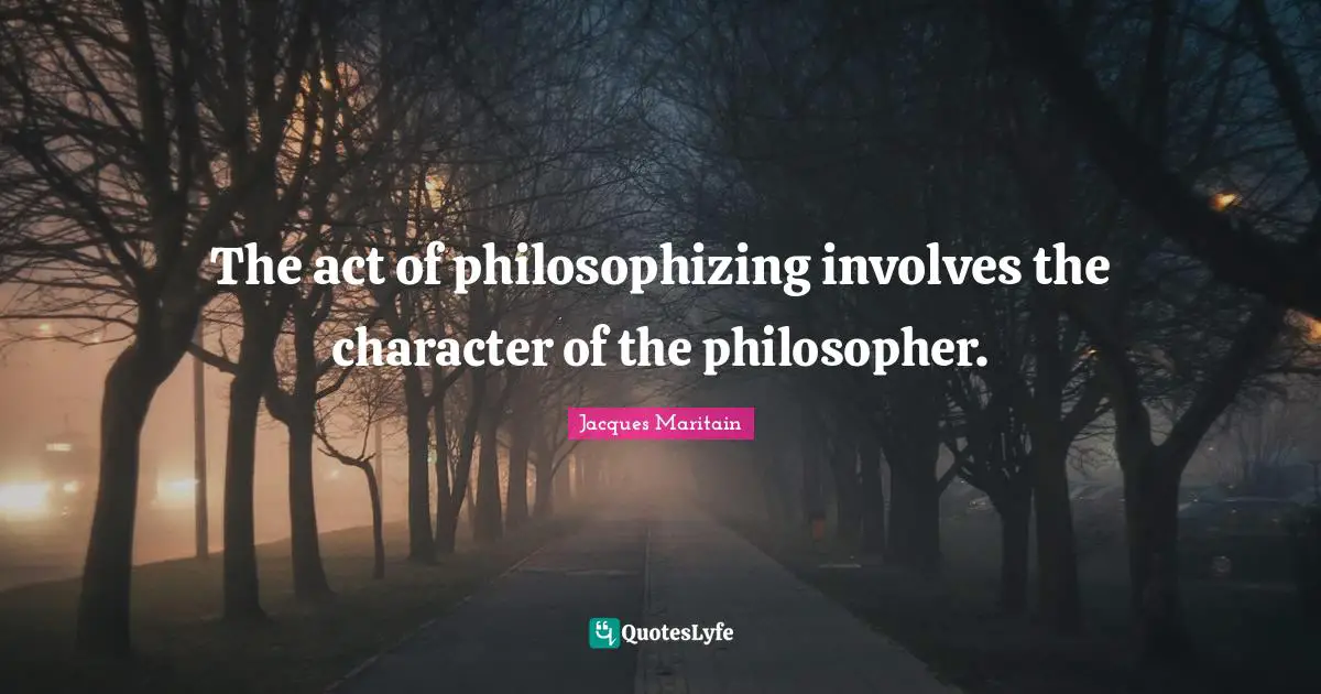 Jacques Maritain Quotes: "The act of philosophizing involves the character of the philosopher."