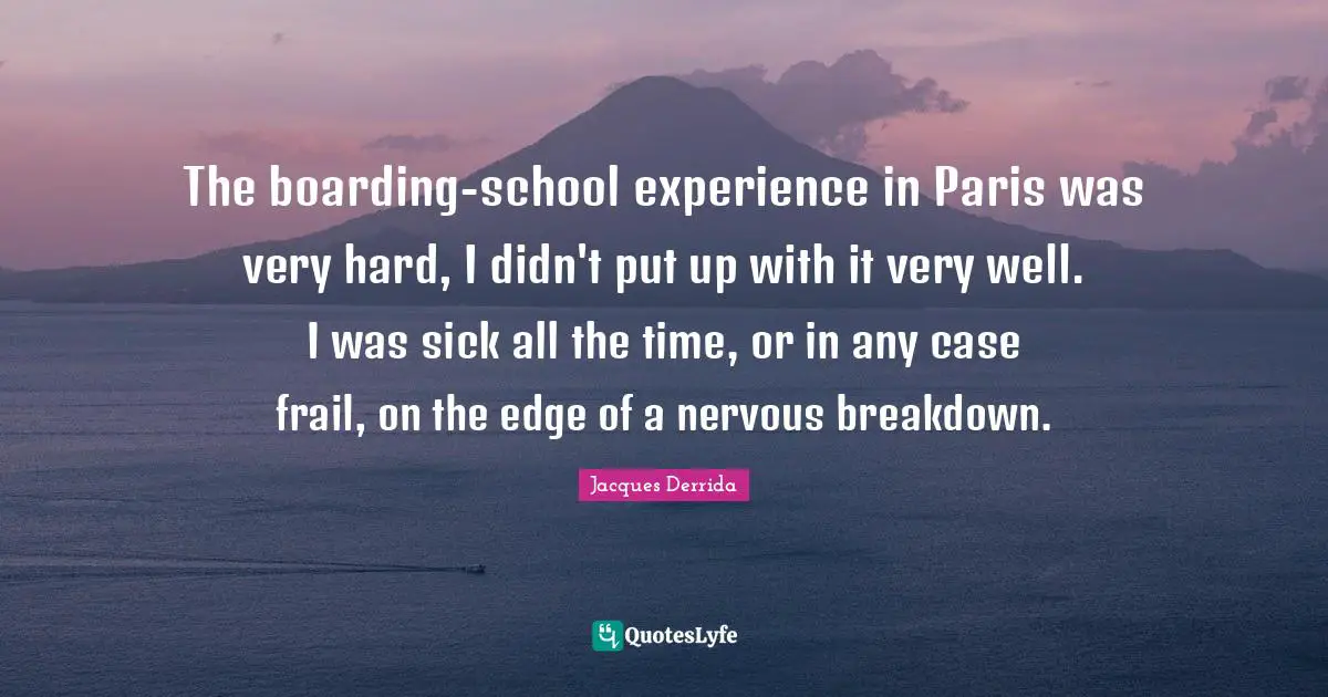 The boarding-school experience in Paris was very hard, I didn't put up with it very well. I was sick all the time, or in any case frail, on the edge of a nervous breakdown.