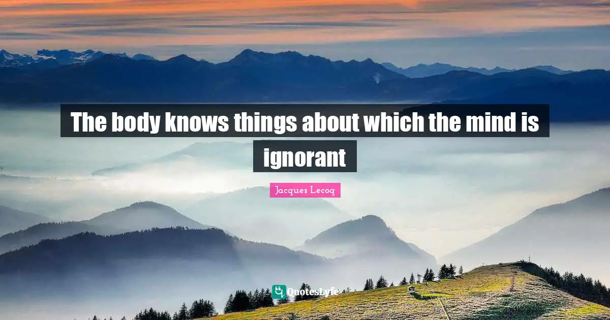 Body Quotes: "The body knows things about which the mind is ignorant"