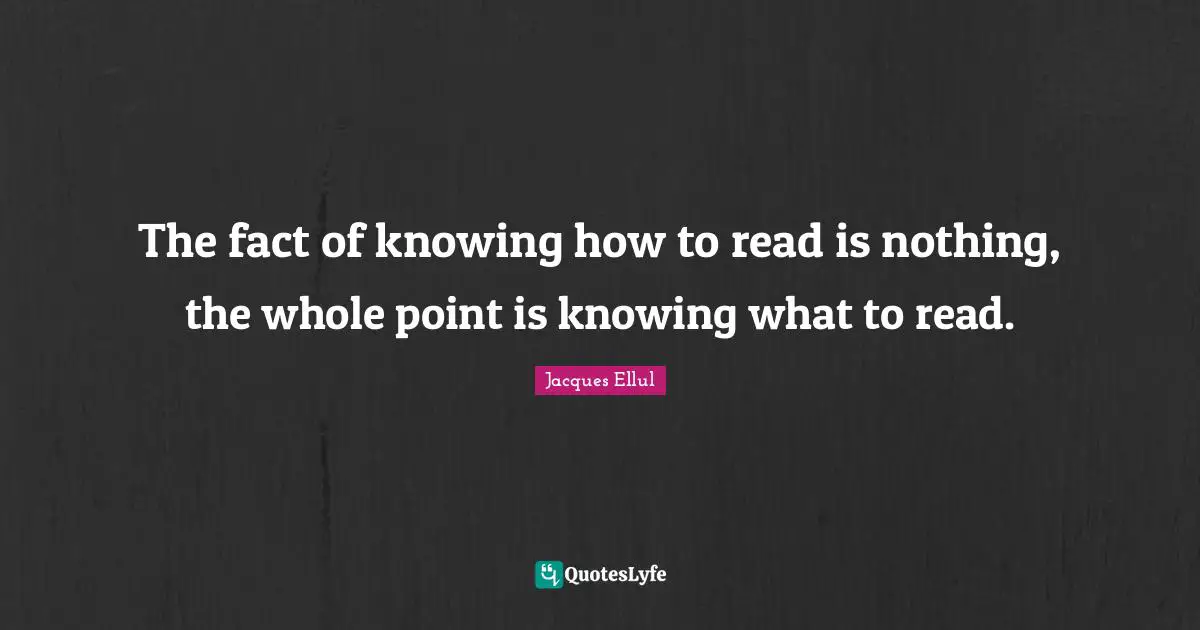 The fact of knowing how to read is nothing, the whole point is knowing what to read.