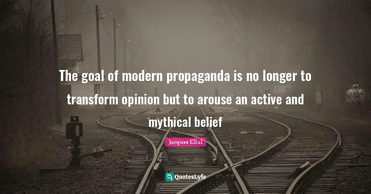 Propaganda Quotes: "The goal of modern propaganda is no longer to transform opinion but to arouse an active and mythical belief"