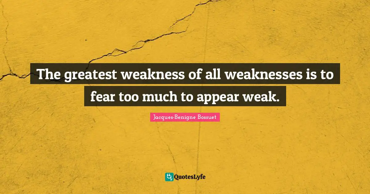 The greatest weakness of all weaknesses is to fear too much to appear weak.