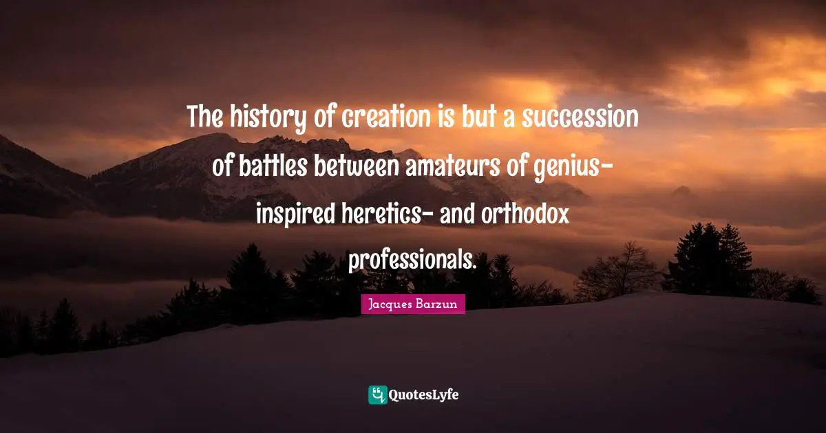 The history of creation is but a succession of battles between amateurs of genius-inspired heretics- and orthodox professionals.