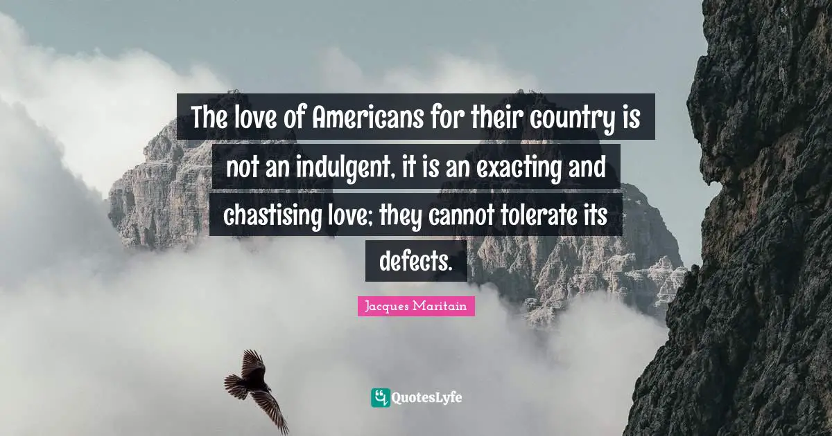 Jacques Maritain Quotes: "The love of Americans for their country is not an indulgent, it is an exacting and chastising love; they cannot tolerate its defects."