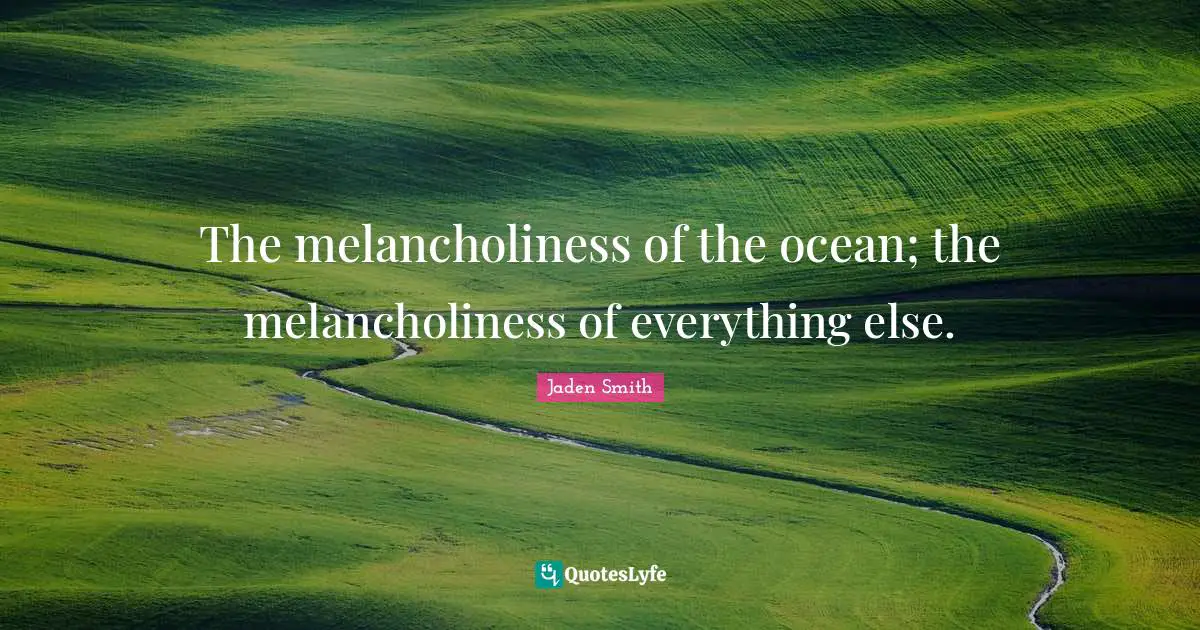 The melancholiness of the ocean; the melancholiness of everything else.