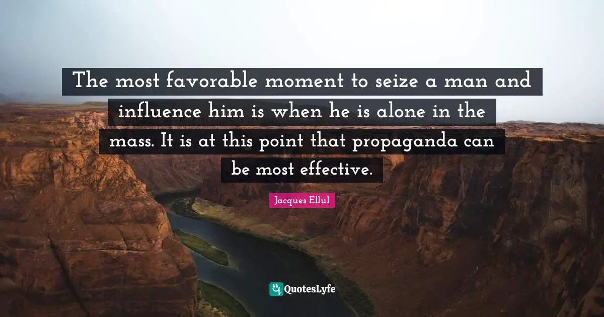 The most favorable moment to seize a man and influence him is when he is alone in the mass. It is at this point that propaganda can be most effective.