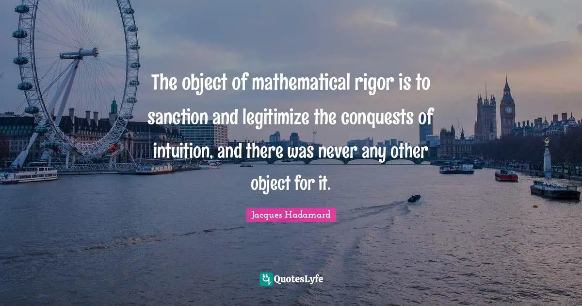 The object of mathematical rigor is to sanction and legitimize the conquests of intuition, and there was never any other object for it.