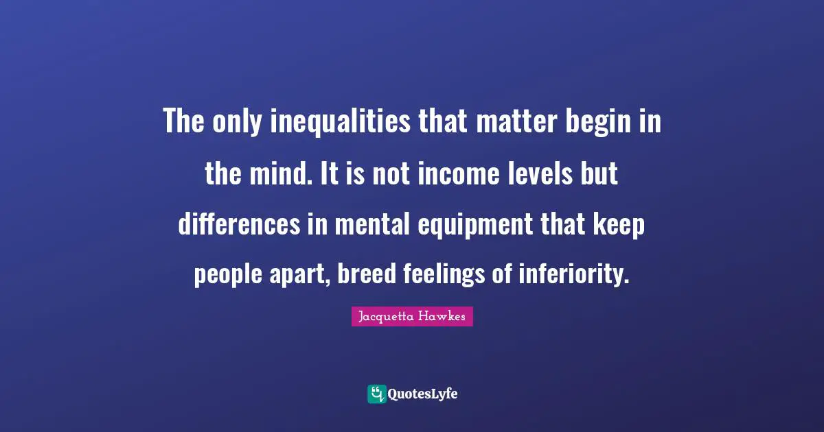 The only inequalities that matter begin in the mind. It is not income levels but differences in mental equipment that keep people apart, breed feelings of inferiority.