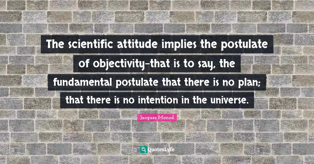Objectivity Quotes: "The scientific attitude implies the postulate of objectivity-that is to say, the fundamental postulate that there is no plan; that there is no intention in the universe."