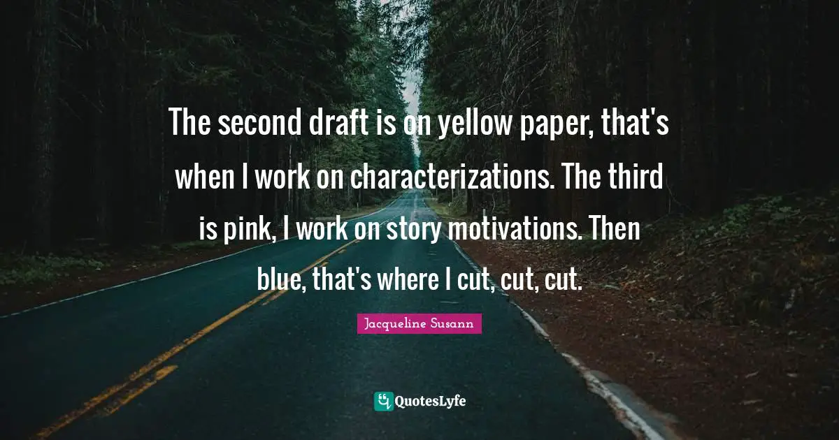 The second draft is on yellow paper, that's when I work on characterizations. The third is pink, I work on story motivations. Then blue, that's where I cut, cut, cut.