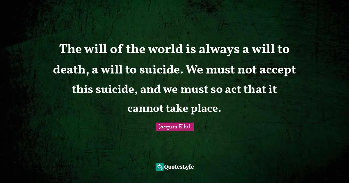 The will of the world is always a will to death, a will to suicide. We must not accept this suicide, and we must so act that it cannot take place.